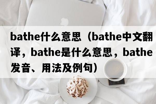 bathe什么意思（bathe中文翻譯，bathe是什么意思，bathe發(fā)音、用法及例句）