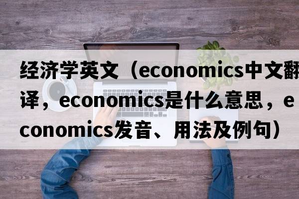 經(jīng)濟學(xué)英文（economics中文翻譯，economics是什么意思，economics發(fā)音、用法及例句）