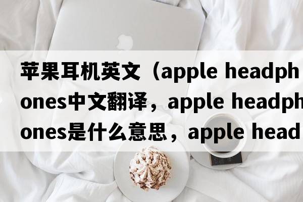 蘋(píng)果耳機英文（apple headphones中文翻譯，apple headphones是什么意思，apple headphones發(fā)音、用法及例句）