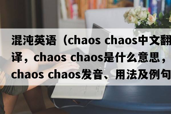 混沌英語(yǔ)（chaos chaos中文翻譯，chaos chaos是什么意思，chaos chaos發(fā)音、用法及例句）