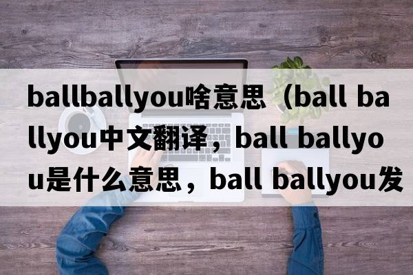 ballballyou啥意思（ball ballyou中文翻譯，ball ballyou是什么意思，ball ballyou發(fā)音、用法及例句）