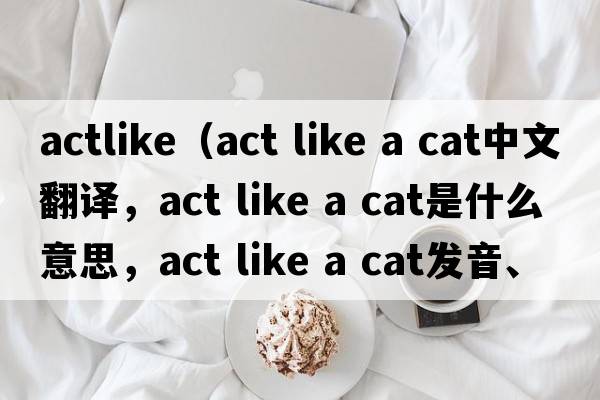 actlike（act like a cat中文翻譯，act like a cat是什么意思，act like a cat發(fā)音、用法及例句）