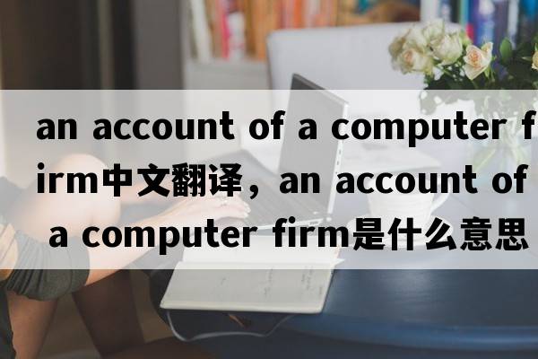 an account of a computer firm中文翻譯，an account of a computer firm是什么意思，an account of a computer firm發(fā)音
