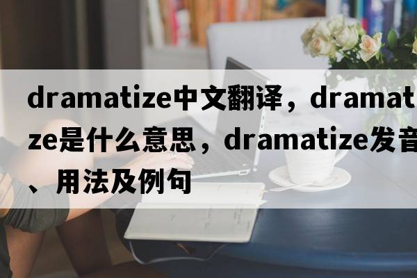 dramatize中文翻譯，dramatize是什么意思，dramatize發(fā)音、用法及例句