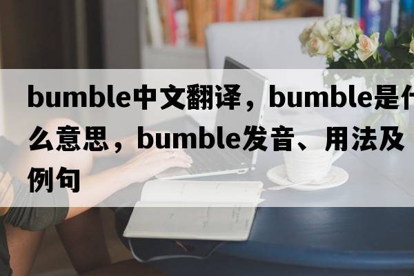 bumble中文翻譯，bumble是什么意思，bumble發(fā)音、用法及例句