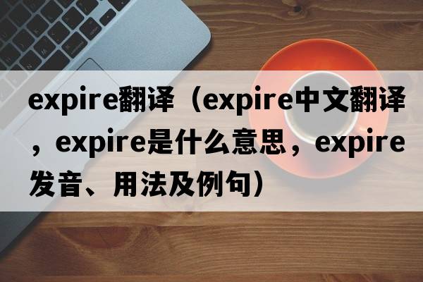 expire翻譯（expire中文翻譯，expire是什么意思，expire發(fā)音、用法及例句）