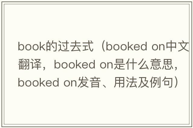 book的過(guò)去式（booked on中文翻譯，booked on是什么意思，booked on發(fā)音、用法及例句）