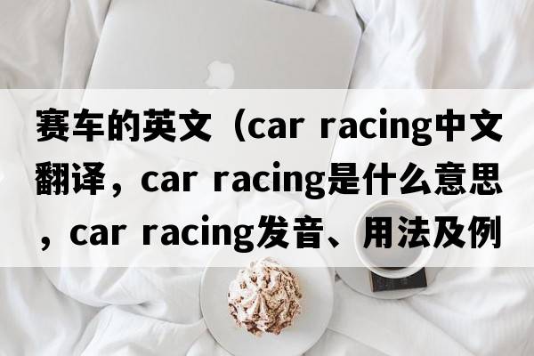 賽車(chē)的英文（car racing中文翻譯，car racing是什么意思，car racing發(fā)音、用法及例句）