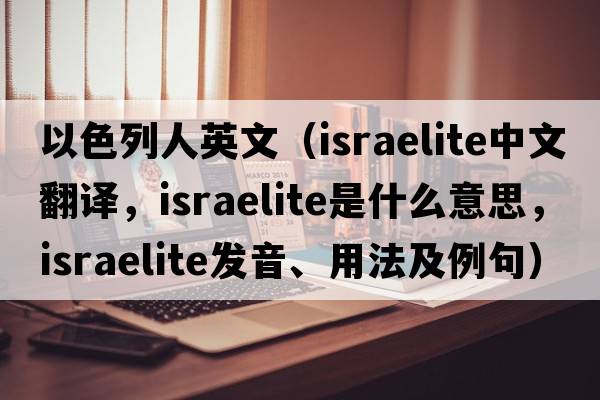 以色列人英文（Israelite中文翻譯，Israelite是什么意思，Israelite發(fā)音、用法及例句）