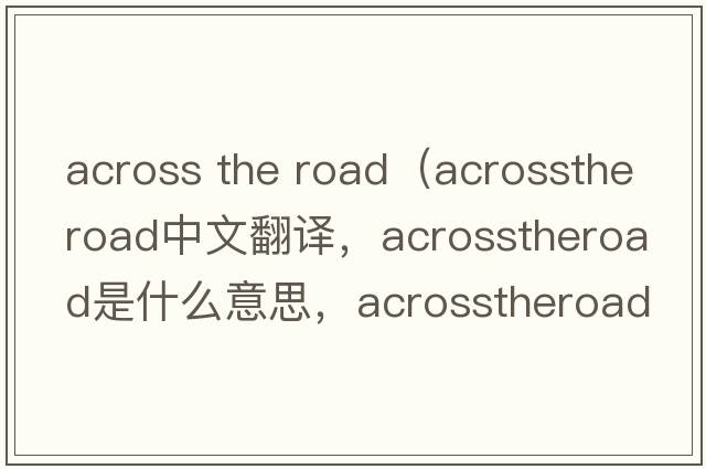 across the road（acrosstheroad中文翻譯，acrosstheroad是什么意思，acrosstheroad發(fā)音、用法及例句）