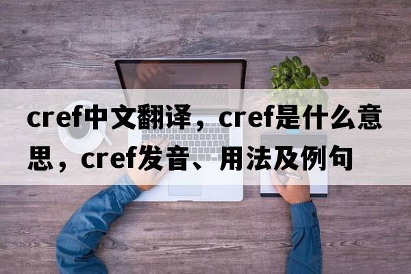 cref中文翻譯，cref是什么意思，cref發(fā)音、用法及例句