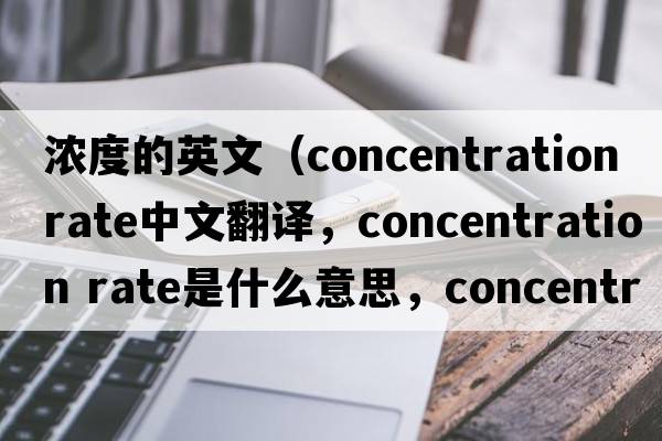 濃度的英文（concentration rate中文翻譯，concentration rate是什么意思，concentration rate發(fā)音、用法及例句）
