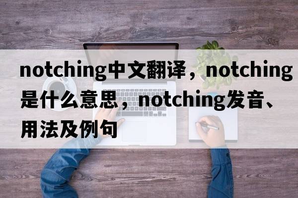notching中文翻譯，notching是什么意思，notching發(fā)音、用法及例句