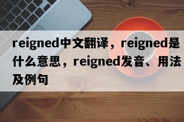reigned中文翻譯，reigned是什么意思，reigned發(fā)音、用法及例句