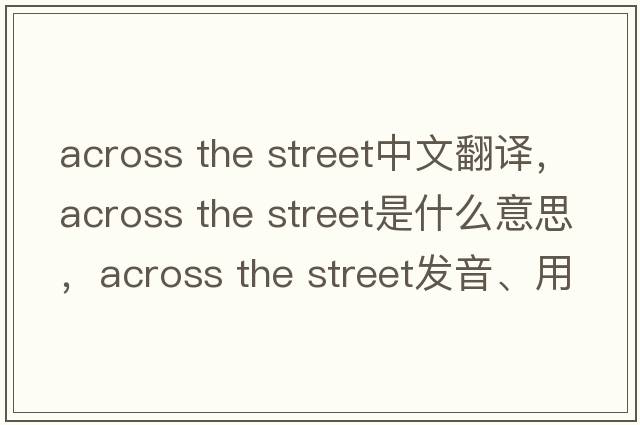 across the street中文翻譯，across the street是什么意思，across the street發(fā)音、用法及例句