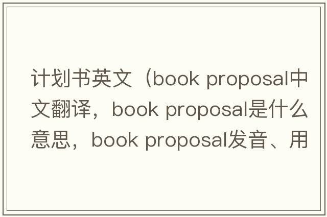 計劃書(shū)英文（book proposal中文翻譯，book proposal是什么意思，book proposal發(fā)音、用法及例句）