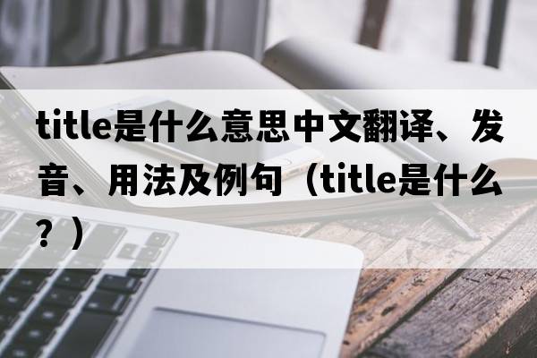 title是什么意思中文翻譯、發(fā)音、用法及例句（title是什么？）
