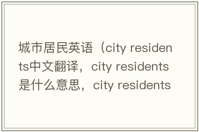 城市居民英語(yǔ)（city residents中文翻譯，city residents是什么意思，city residents發(fā)音、用法及例句）