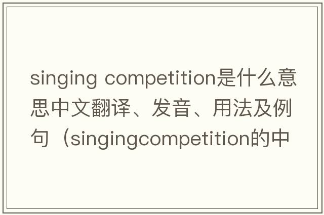singing competition是什么意思中文翻譯、發(fā)音、用法及例句（singingcompetition的中文？）