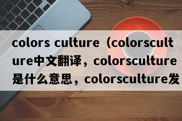 colors culture（colorsculture中文翻譯，colorsculture是什么意思，colorsculture發(fā)音、用法及例句）