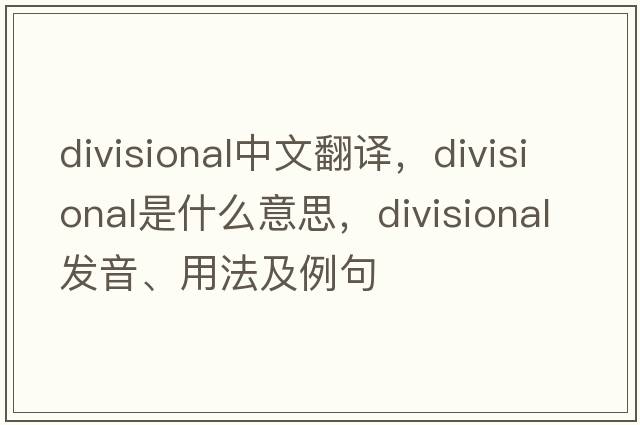 divisional中文翻譯，divisional是什么意思，divisional發(fā)音、用法及例句