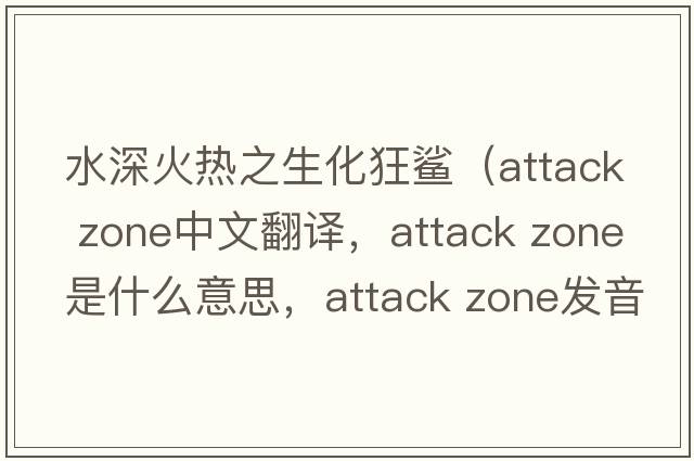 水深火熱之生化狂鯊（attack zone中文翻譯，attack zone是什么意思，attack zone發(fā)音、用法及例句）