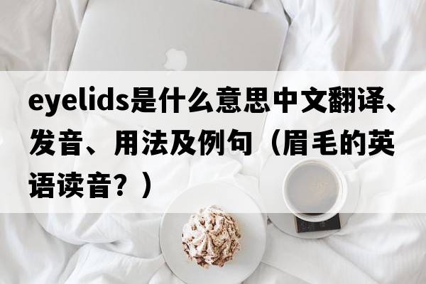 eyelids是什么意思中文翻譯、發(fā)音、用法及例句（眉毛的英語(yǔ)讀音？）