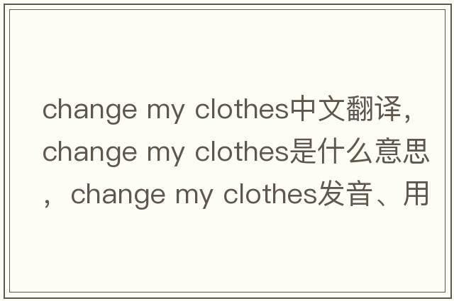 change my clothes中文翻譯，change my clothes是什么意思，change my clothes發(fā)音、用法及例句