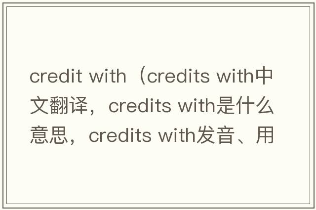 credit with（credits with中文翻譯，credits with是什么意思，credits with發(fā)音、用法及例句）