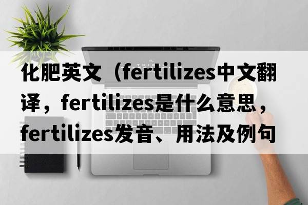 化肥英文（fertilizes中文翻譯，fertilizes是什么意思，fertilizes發(fā)音、用法及例句）