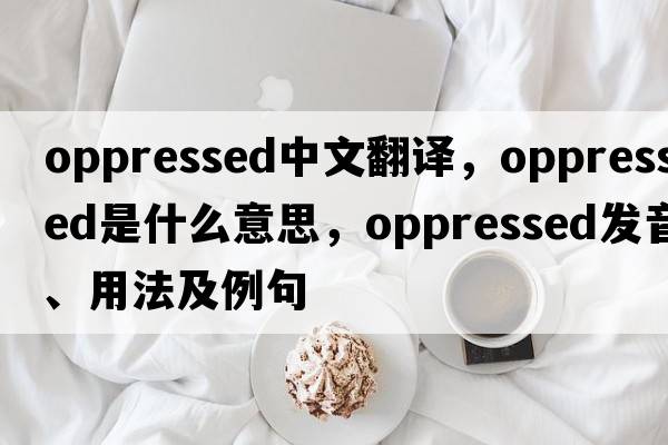 oppressed中文翻譯，oppressed是什么意思，oppressed發(fā)音、用法及例句