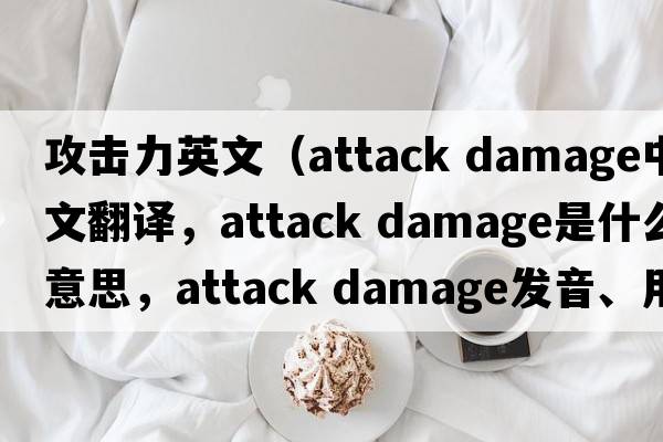 攻擊力英文（attack damage中文翻譯，attack damage是什么意思，attack damage發(fā)音、用法及例句）