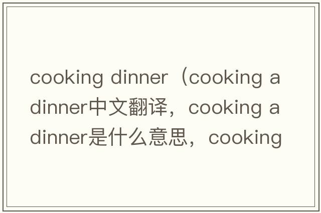 cooking dinner（cooking a dinner中文翻譯，cooking a dinner是什么意思，cooking a dinner發(fā)音、用法及例句）