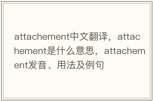 attachement中文翻譯，attachement是什么意思，attachement發(fā)音、用法及例句