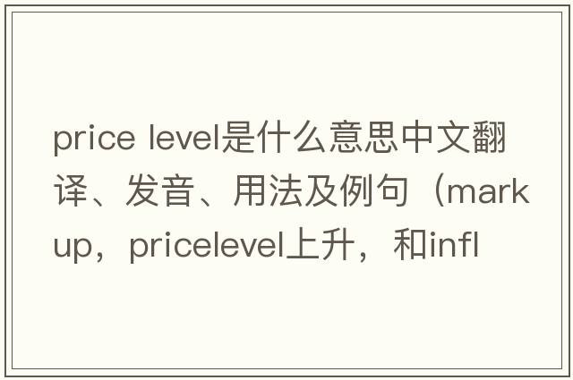 price level是什么意思中文翻譯、發(fā)音、用法及例句（markup，pricelevel上升，和inflation，這三種情況的區別？）