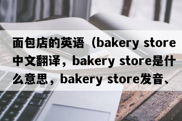 面包店的英語(yǔ)（bakery store中文翻譯，bakery store是什么意思，bakery store發(fā)音、用法及例句）