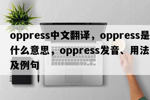 oppress中文翻譯，oppress是什么意思，oppress發(fā)音、用法及例句
