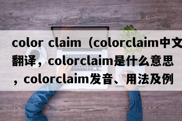 color claim（colorclaim中文翻譯，colorclaim是什么意思，colorclaim發(fā)音、用法及例句）