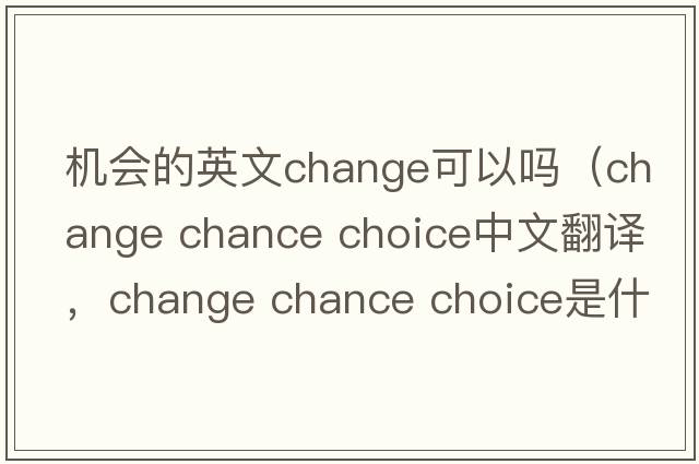 機會(huì )的英文change可以嗎（change chance choice中文翻譯，change chance choice是什么意思，change chance choice發(fā)音、用法及例句）