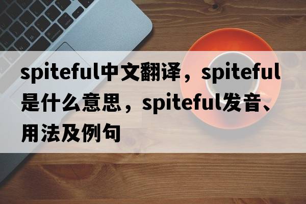 spiteful中文翻譯，spiteful是什么意思，spiteful發(fā)音、用法及例句