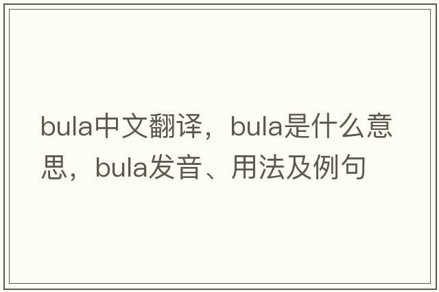 bula中文翻譯，bula是什么意思，bula發(fā)音、用法及例句