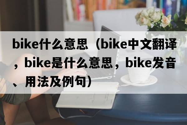 bike什么意思（bike中文翻譯，bike是什么意思，bike發(fā)音、用法及例句）
