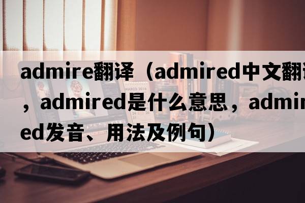 admire翻譯（admired中文翻譯，admired是什么意思，admired發(fā)音、用法及例句）