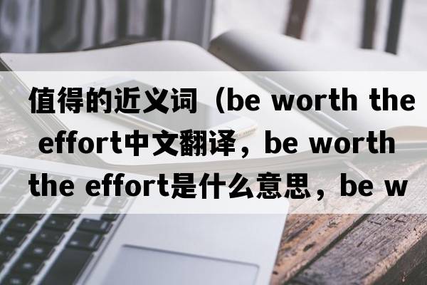 值得的近義詞（be worth the effort中文翻譯，be worth the effort是什么意思，be worth the effort發(fā)音、用法及例句）