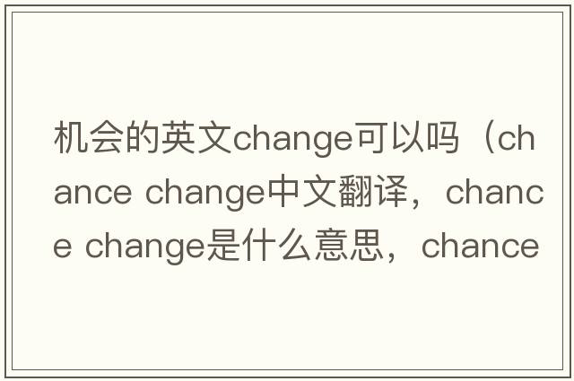 機會(huì )的英文change可以嗎（chance change中文翻譯，chance change是什么意思，chance change發(fā)音、用法及例句）