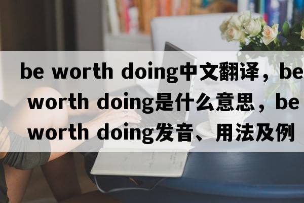 be worth doing中文翻譯，be worth doing是什么意思，be worth doing發(fā)音、用法及例句