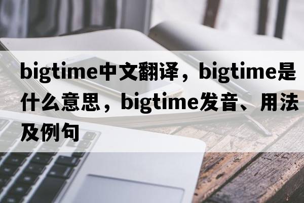bigtime中文翻譯，bigtime是什么意思，bigtime發(fā)音、用法及例句