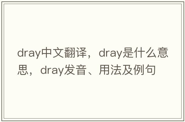 dray中文翻譯，dray是什么意思，dray發(fā)音、用法及例句