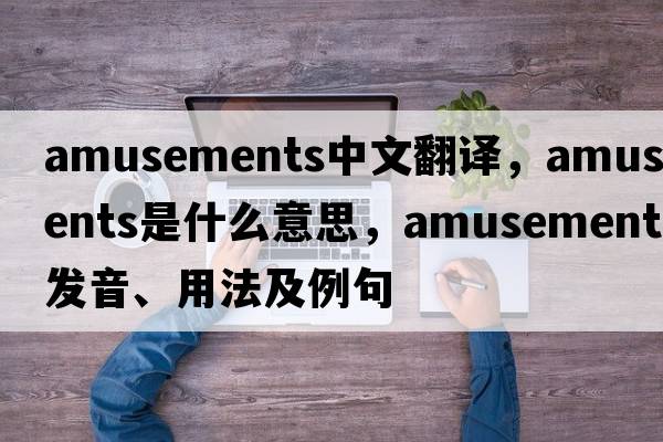 amusements中文翻譯，amusements是什么意思，amusements發(fā)音、用法及例句