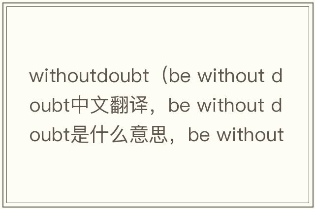 withoutdoubt（be without doubt中文翻譯，be without doubt是什么意思，be without doubt發(fā)音、用法及例句）